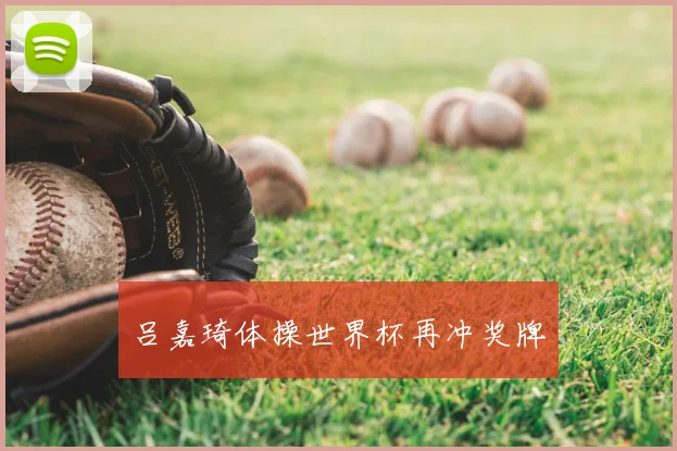 吕嘉琦体操世界杯再冲奖牌