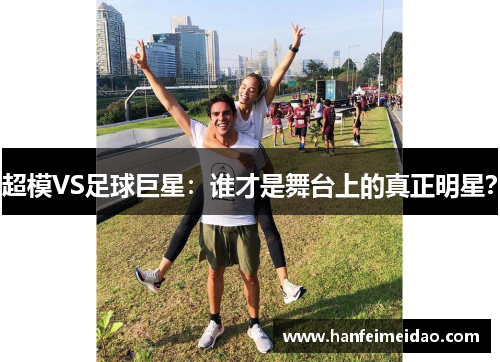 超模VS足球巨星：谁才是舞台上的真正明星？