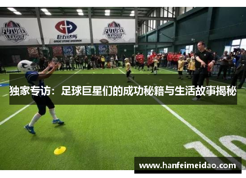 独家专访：足球巨星们的成功秘籍与生活故事揭秘