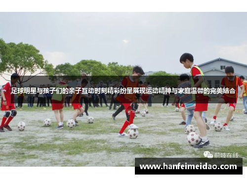 足球明星与孩子们的亲子互动时刻精彩纷呈展现运动精神与家庭温馨的完美结合