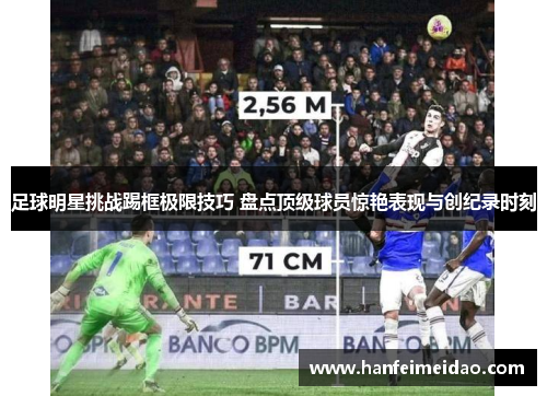 足球明星挑战踢框极限技巧 盘点顶级球员惊艳表现与创纪录时刻
