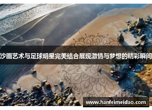 沙画艺术与足球明星完美结合展现激情与梦想的精彩瞬间
