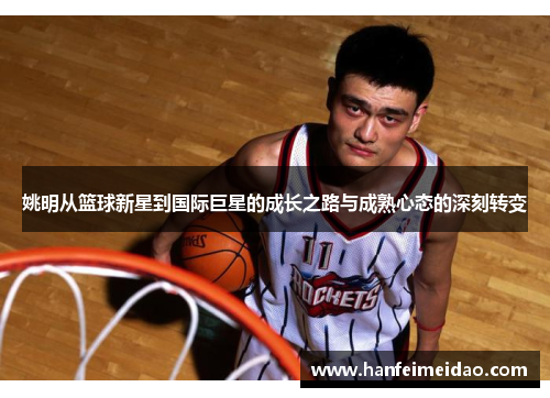 姚明从篮球新星到国际巨星的成长之路与成熟心态的深刻转变