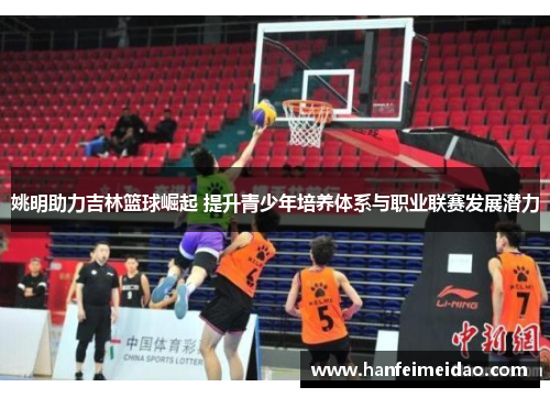 姚明助力吉林篮球崛起 提升青少年培养体系与职业联赛发展潜力