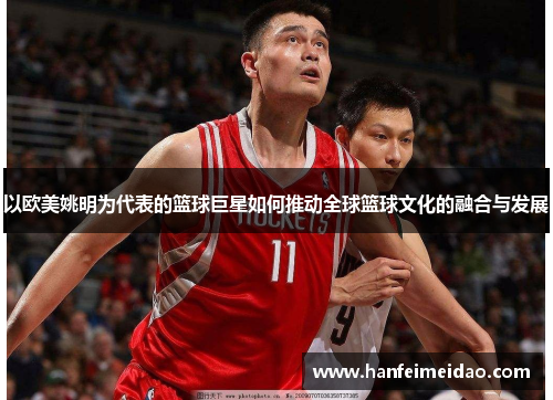 以欧美姚明为代表的篮球巨星如何推动全球篮球文化的融合与发展
