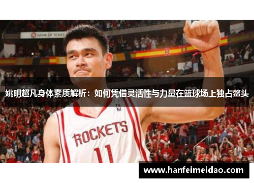 姚明超凡身体素质解析：如何凭借灵活性与力量在篮球场上独占鳌头