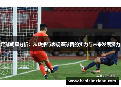 足球明星分析：从数据与表现看球员的实力与未来发展潜力