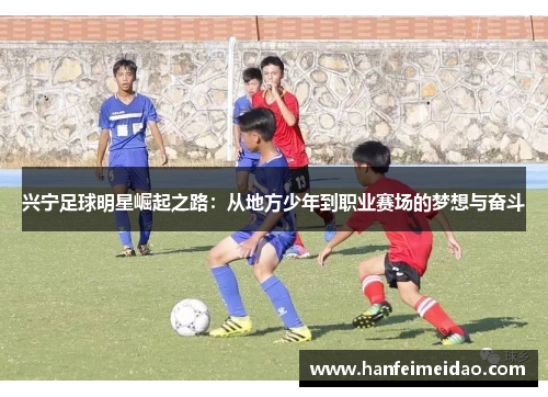 兴宁足球明星崛起之路：从地方少年到职业赛场的梦想与奋斗