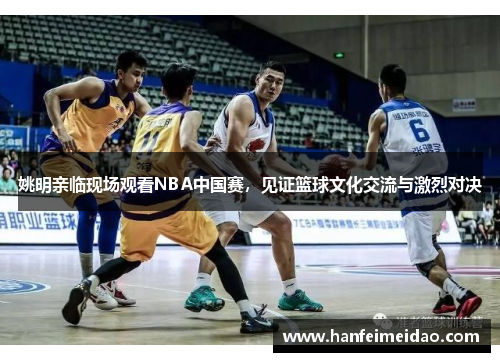 姚明亲临现场观看NBA中国赛，见证篮球文化交流与激烈对决