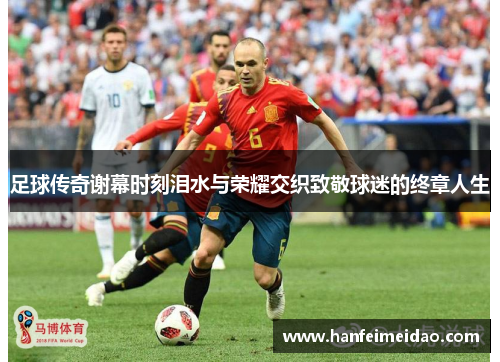 足球传奇谢幕时刻泪水与荣耀交织致敬球迷的终章人生