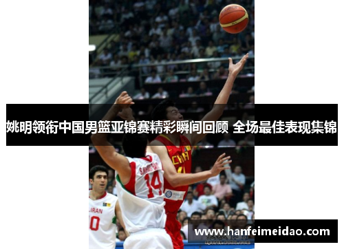 姚明领衔中国男篮亚锦赛精彩瞬间回顾 全场最佳表现集锦