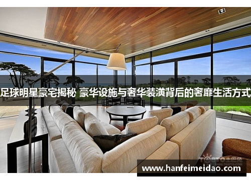 足球明星豪宅揭秘 豪华设施与奢华装潢背后的奢靡生活方式