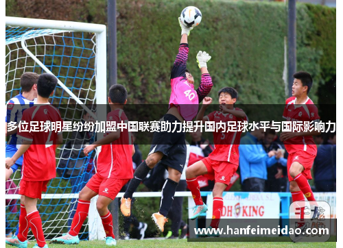 多位足球明星纷纷加盟中国联赛助力提升国内足球水平与国际影响力