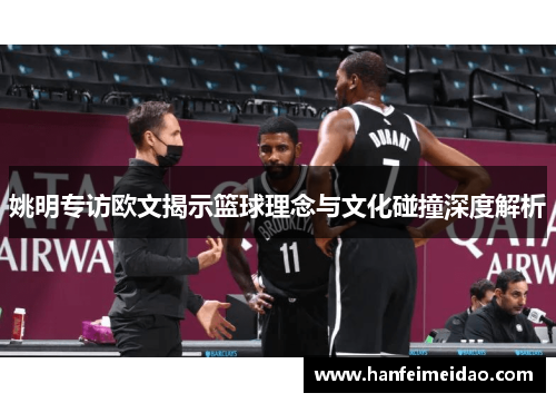 姚明专访欧文揭示篮球理念与文化碰撞深度解析