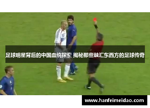 足球明星背后的中国血统探索 揭秘那些融汇东西方的足球传奇