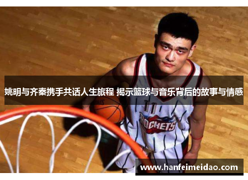 姚明与齐秦携手共话人生旅程 揭示篮球与音乐背后的故事与情感