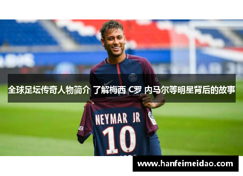 全球足坛传奇人物简介 了解梅西 C罗 内马尔等明星背后的故事