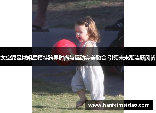 太空泥足球明星模特跨界时尚与运动完美融合 引领未来潮流新风尚