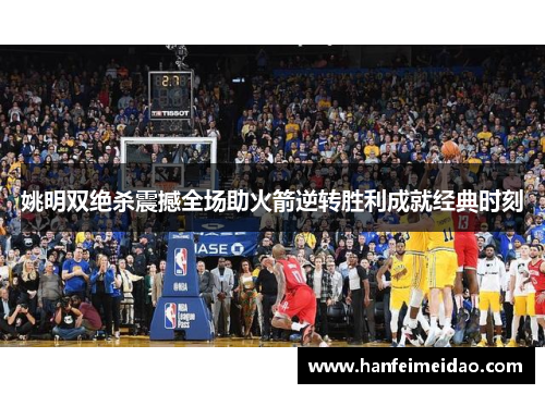 姚明双绝杀震撼全场助火箭逆转胜利成就经典时刻