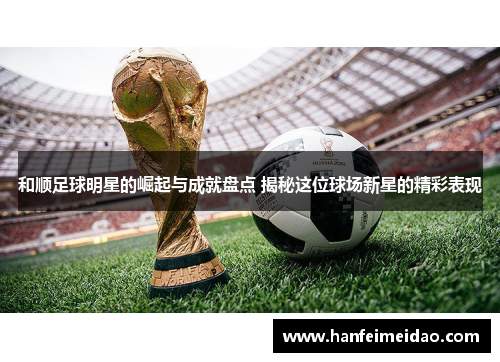 和顺足球明星的崛起与成就盘点 揭秘这位球场新星的精彩表现