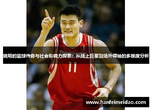 姚明的篮球传奇与社会影响力探索：从场上巨星到场外领袖的多维度分析