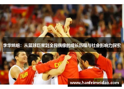 李华姚明：从篮球巨星到全民偶像的成长历程与社会影响力探索