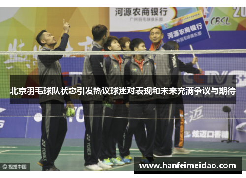 北京羽毛球队状态引发热议球迷对表现和未来充满争议与期待