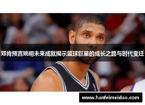 邓肯预言姚明未来成就揭示篮球巨星的成长之路与时代变迁