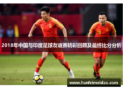 2018年中国与印度足球友谊赛精彩回顾及最终比分分析