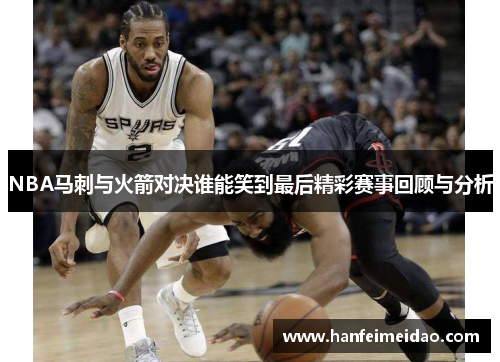 NBA马刺与火箭对决谁能笑到最后精彩赛事回顾与分析