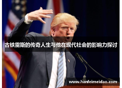 古铁雷斯的传奇人生与他在现代社会的影响力探讨