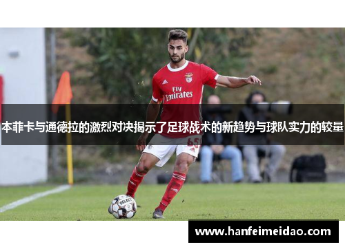 本菲卡与通德拉的激烈对决揭示了足球战术的新趋势与球队实力的较量