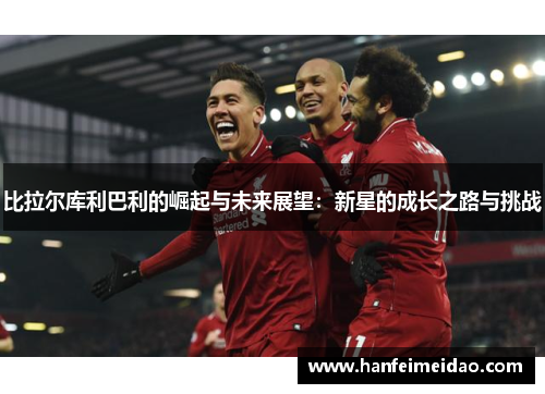 比拉尔库利巴利的崛起与未来展望：新星的成长之路与挑战