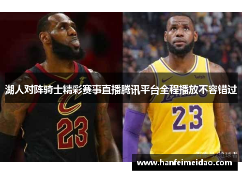湖人对阵骑士精彩赛事直播腾讯平台全程播放不容错过