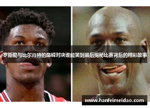 罗斯勒与比尔肖特的巅峰对决谁能笑到最后揭秘比赛背后的精彩故事