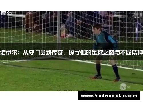 诺伊尔：从守门员到传奇，探寻他的足球之路与不屈精神